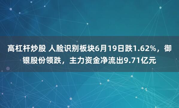 高杠杆炒股 人脸识别板块6月19日跌1.62%，御银股份领跌，主力资金净流出9.71亿元