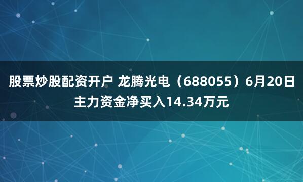 股票炒股配资开户 龙腾光电（688055）6月20日主力资金净买入14.34万元