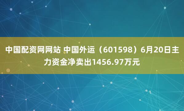 中国配资网网站 中国外运（601598）6月20日主力资金净卖出1456.97万元