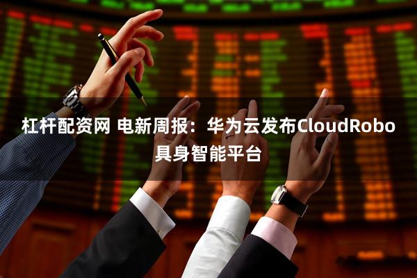 杠杆配资网 电新周报：华为云发布CloudRobo具身智能平台