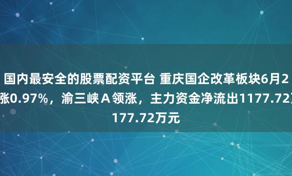 国内最安全的股票配资平台 重庆国企改革板块6月23日涨0.97%，渝三峡Ａ领涨，主力资金净流出1177.72万元
