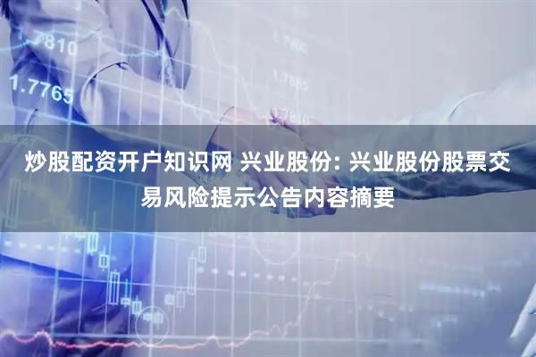 炒股配资开户知识网 兴业股份: 兴业股份股票交易风险提示公告内容摘要