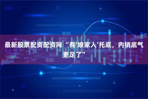 最新股票配资配资网 “有‘娘家人’托底，内销底气更足了”