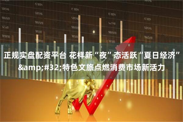 正规实盘配资平台 花样新“夜”态活跃“夏日经济” 特色文旅点燃消费市场新活力