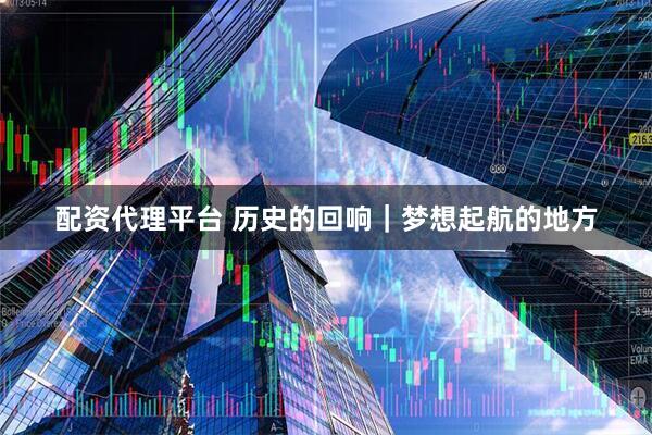 配资代理平台 历史的回响｜梦想起航的地方