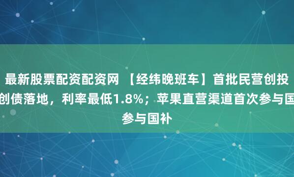 最新股票配资配资网 【经纬晚班车】首批民营创投科创债落地，利率最低1.8%；苹果直营渠道首次参与国补