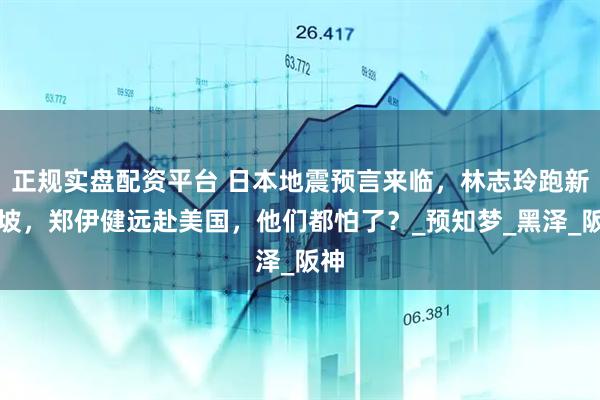 正规实盘配资平台 日本地震预言来临，林志玲跑新加坡，郑伊健远赴美国，他们都怕了？_预知梦_黑泽_阪神