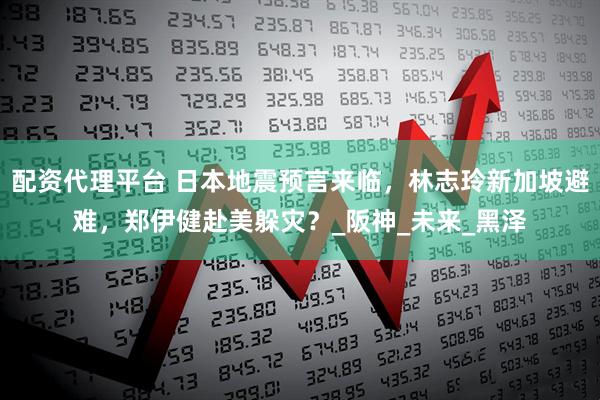 配资代理平台 日本地震预言来临，林志玲新加坡避难，郑伊健赴美躲灾？_阪神_未来_黑泽
