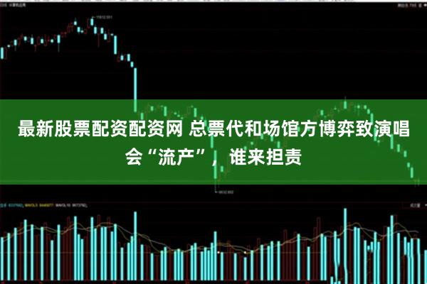 最新股票配资配资网 总票代和场馆方博弈致演唱会“流产”，谁来担责