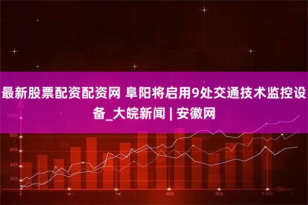 最新股票配资配资网 阜阳将启用9处交通技术监控设备_大皖新闻 | 安徽网