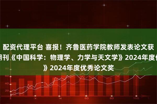 配资代理平台 喜报！齐鲁医药学院教师发表论文获国际TOP期刊《中国科学：物理学、力学与天文学》2024年度优秀论文奖