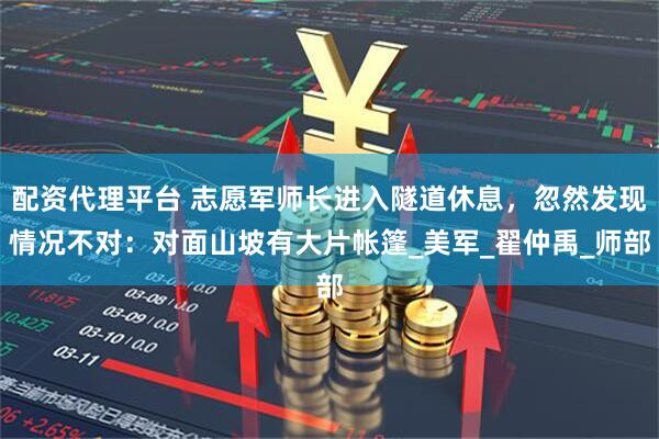 配资代理平台 志愿军师长进入隧道休息，忽然发现情况不对：对面山坡有大片帐篷_美军_翟仲禹_师部