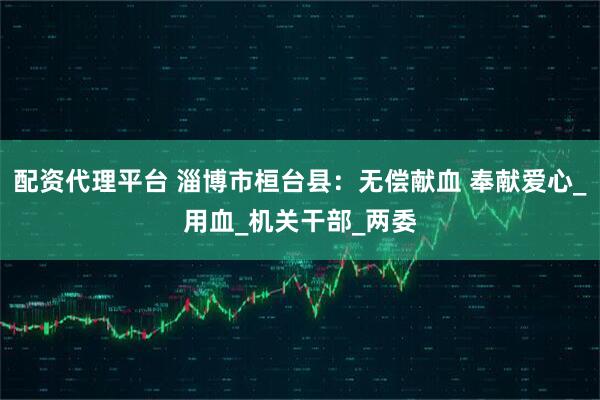 配资代理平台 淄博市桓台县：无偿献血 奉献爱心_用血_机关干部_两委