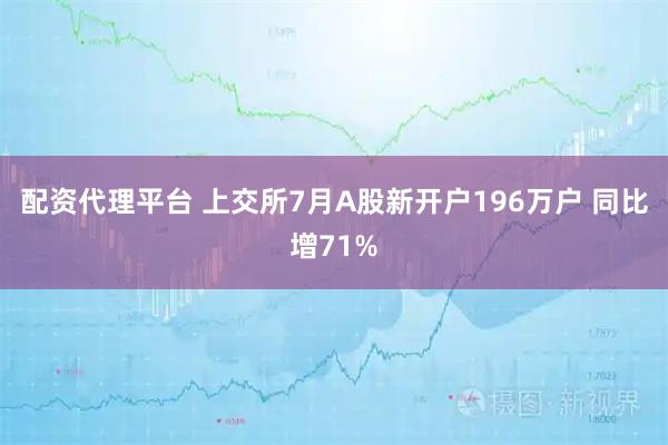 配资代理平台 上交所7月A股新开户196万户 同比增71%