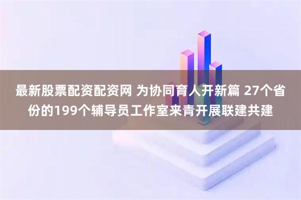 最新股票配资配资网 为协同育人开新篇 27个省份的199个辅导员工作室来青开展联建共建
