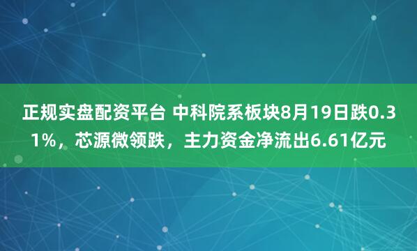 正规实盘配资平台 中科院系板块8月19日跌0.31%，芯源微领跌，主力资金净流出6.61亿元
