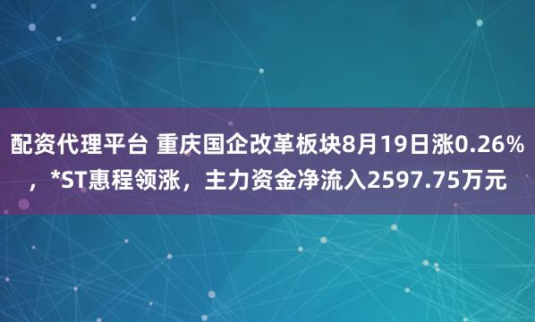 配资代理平台 重庆国企改革板块8月19日涨0.26%，*ST惠程领涨，主力资金净流入2597.75万元