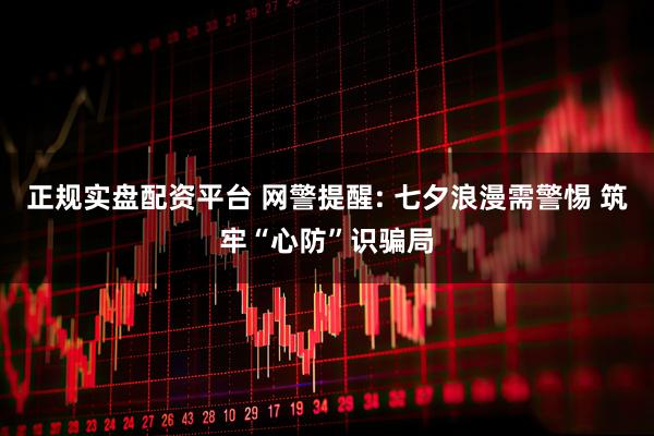 正规实盘配资平台 网警提醒: 七夕浪漫需警惕 筑牢“心防”识骗局