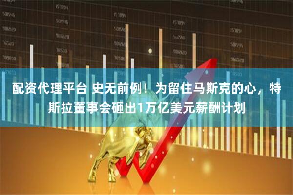 配资代理平台 史无前例！为留住马斯克的心，特斯拉董事会砸出1万亿美元薪酬计划