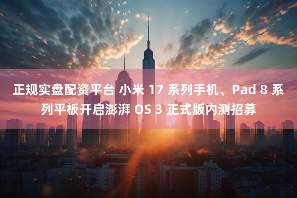 正规实盘配资平台 小米 17 系列手机、Pad 8 系列平板开启澎湃 OS 3 正式版内测招募
