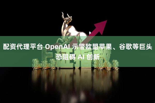 配资代理平台 OpenAI 示警欧盟苹果、谷歌等巨头恐阻碍 AI 创新