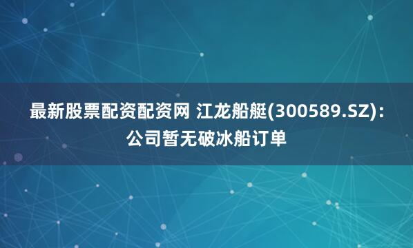 最新股票配资配资网 江龙船艇(300589.SZ)：公司暂无破冰船订单