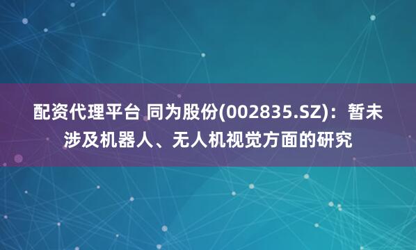 配资代理平台 同为股份(002835.SZ)：暂未涉及机器人、无人机视觉方面的研究
