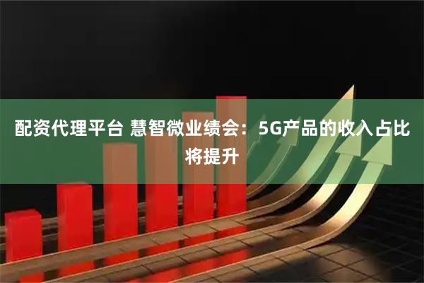 配资代理平台 慧智微业绩会：5G产品的收入占比将提升