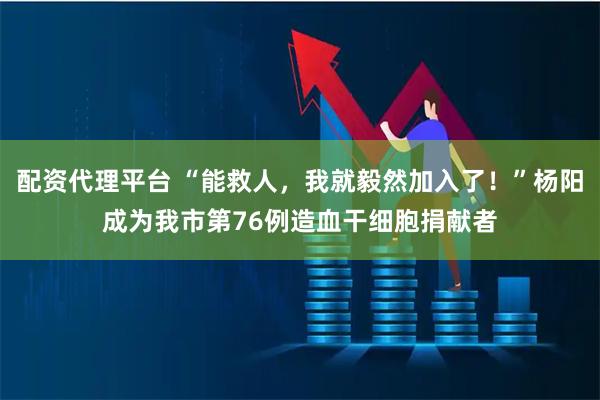 配资代理平台 “能救人，我就毅然加入了！”杨阳成为我市第76例造血干细胞捐献者