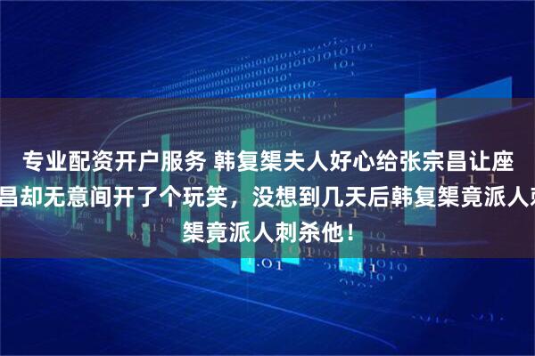 专业配资开户服务 韩复榘夫人好心给张宗昌让座,张宗昌却无意间开了个玩笑,没想到几天后韩复榘竟派人刺杀他!