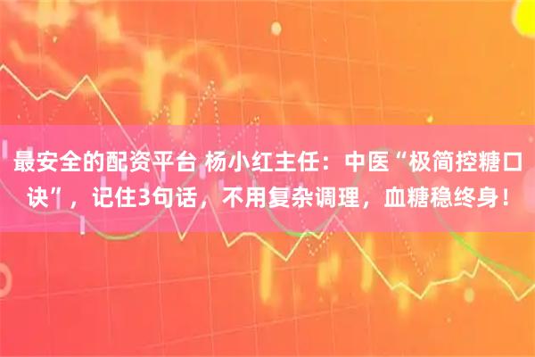 最安全的配资平台 杨小红主任：中医“极简控糖口诀”，记住3句话，不用复杂调理，血糖稳终身！